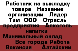 Работник на выкладку товара › Название организации ­ Лидер Тим, ООО › Отрасль предприятия ­ Алкоголь, напитки › Минимальный оклад ­ 26 000 - Все города Работа » Вакансии   . Алтайский край,Барнаул г.